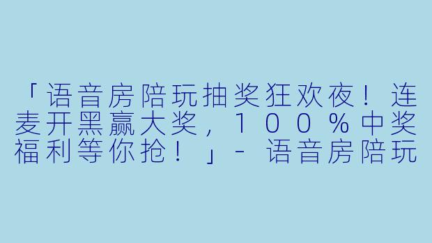 「语音房陪玩抽奖狂欢夜！连麦开黑赢大奖，100%中奖福利等你抢！」-语音房陪玩抽奖活动