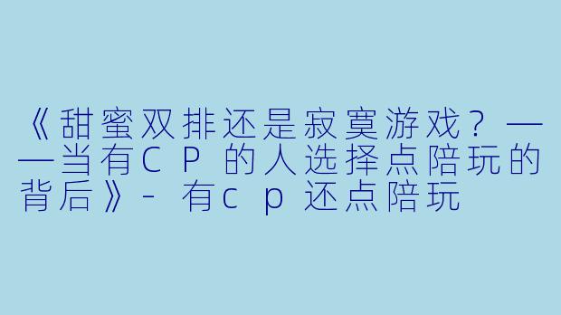 《甜蜜双排还是寂寞游戏？——当有CP的人选择点陪玩的背后》-有cp还点陪玩