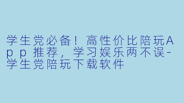学生党必备！高性价比陪玩App推荐，学习娱乐两不误-学生党陪玩下载软件