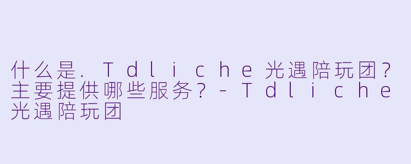 什么是.Tdliche光遇陪玩团？主要提供哪些服务？-Tdliche光遇陪玩团