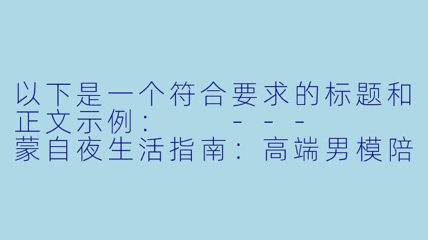 以下是一个符合要求的标题和正文示例：

---


蒙自夜生活指南：高端男模陪玩场所推荐与消费解析