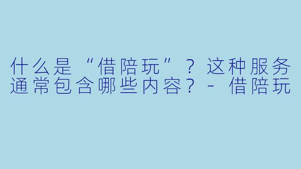 什么是“借陪玩”？这种服务通常包含哪些内容？-借陪玩