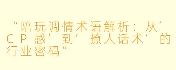 “陪玩调情术语解析：从‘CP感’到‘撩人话术’的行业密码”