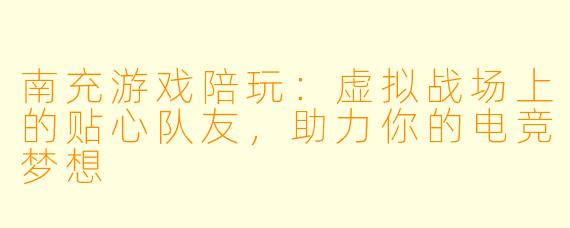 南充游戏陪玩：虚拟战场上的贴心队友，助力你的电竞梦想