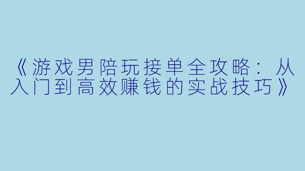 《游戏男陪玩接单全攻略：从入门到高效赚钱的实战技巧》