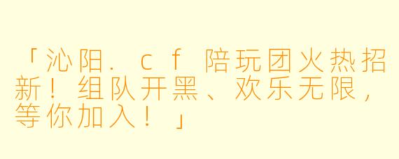 「沁阳.cf陪玩团火热招新！组队开黑、欢乐无限，等你加入！」