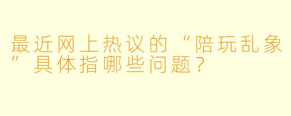 最近网上热议的“陪玩乱象”具体指哪些问题？
