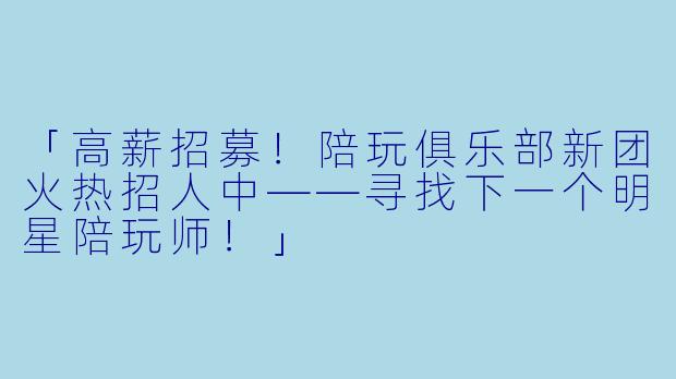 「高薪招募！陪玩俱乐部新团火热招人中——寻找下一个明星陪玩师！」