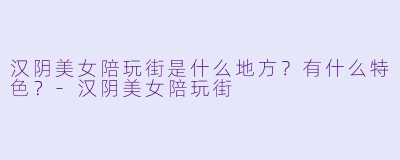 汉阴美女陪玩街是什么地方？有什么特色？-汉阴美女陪玩街