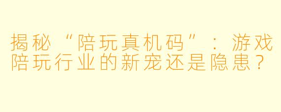 揭秘“陪玩真机码”：游戏陪玩行业的新宠还是隐患？