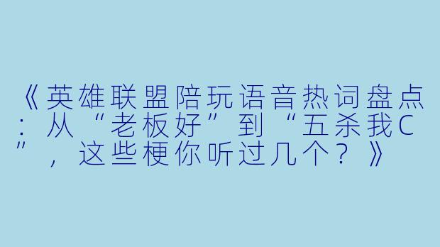 《英雄联盟陪玩语音热词盘点：从“老板好”到“五杀我C”，这些梗你听过几个？》