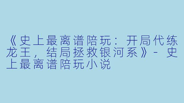 《史上最离谱陪玩：开局代练龙王，结局拯救银河系》-史上最离谱陪玩小说