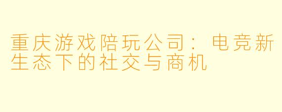 重庆游戏陪玩公司：电竞新生态下的社交与商机