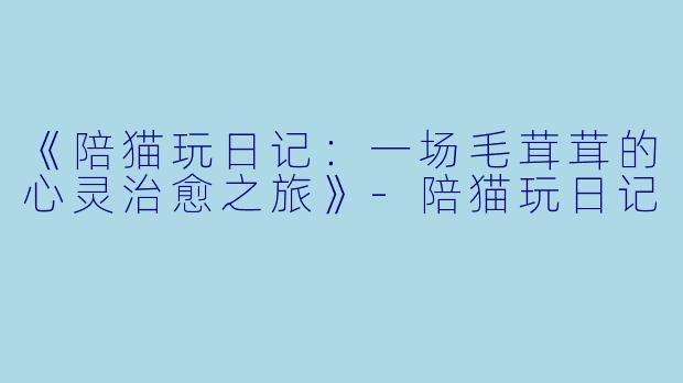 《陪猫玩日记：一场毛茸茸的心灵治愈之旅》-陪猫玩日记