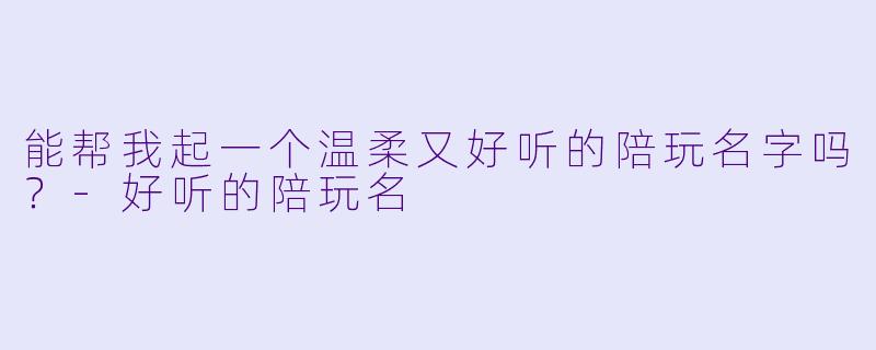 能帮我起一个温柔又好听的陪玩名字吗？-好听的陪玩名
