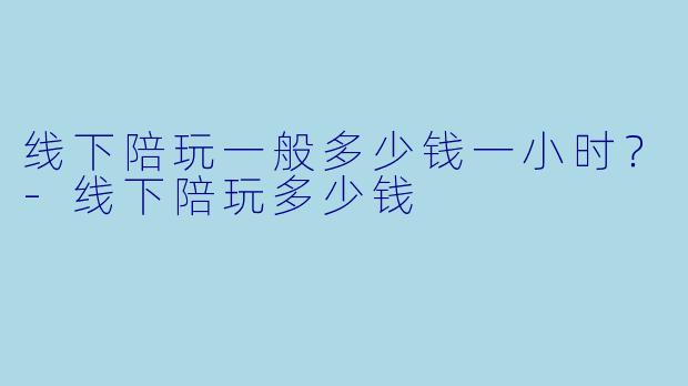线下陪玩一般多少钱一小时？-线下陪玩多少钱