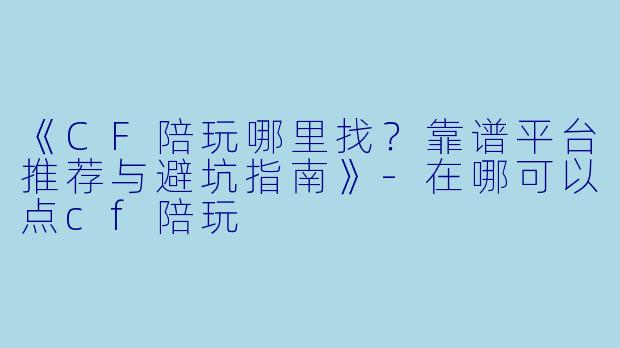 《CF陪玩哪里找？靠谱平台推荐与避坑指南》-在哪可以点cf陪玩