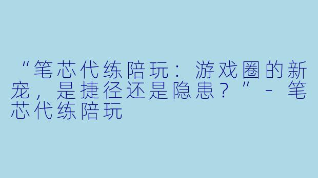 “笔芯代练陪玩：游戏圈的新宠，是捷径还是隐患？”-笔芯代练陪玩