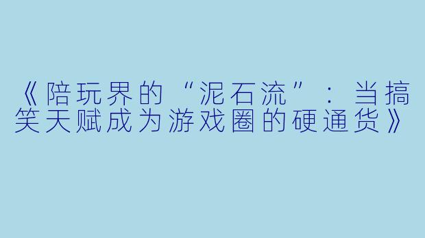 《陪玩界的“泥石流”：当搞笑天赋成为游戏圈的硬通货》