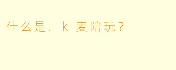 什么是.k麦陪玩？