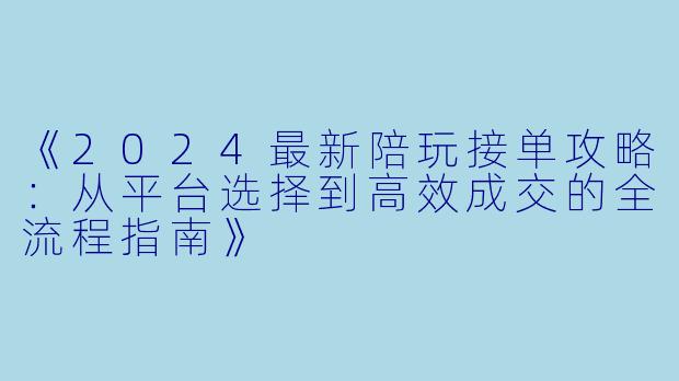 《2024最新陪玩接单攻略：从平台选择到高效成交的全流程指南》