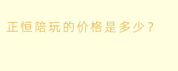 正恒陪玩的价格是多少？