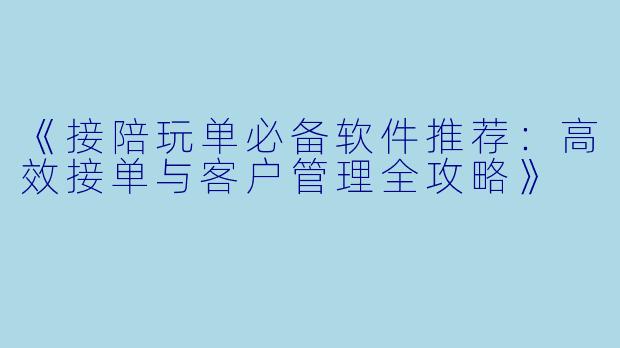《接陪玩单必备软件推荐：高效接单与客户管理全攻略》