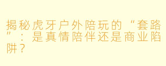 揭秘虎牙户外陪玩的“套路”：是真情陪伴还是商业陷阱？