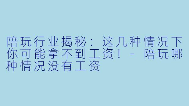 陪玩行业揭秘：这几种情况下你可能拿不到工资！-陪玩哪种情况没有工资