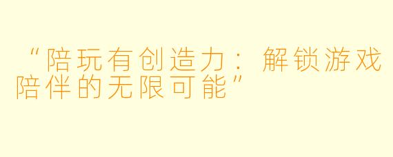 “陪玩有创造力：解锁游戏陪伴的无限可能”