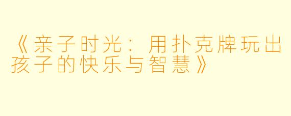 《亲子时光：用扑克牌玩出孩子的快乐与智慧》