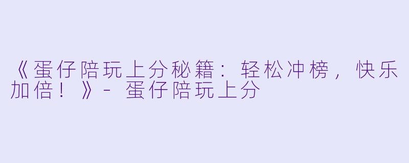 《蛋仔陪玩上分秘籍：轻松冲榜，快乐加倍！》-蛋仔陪玩上分