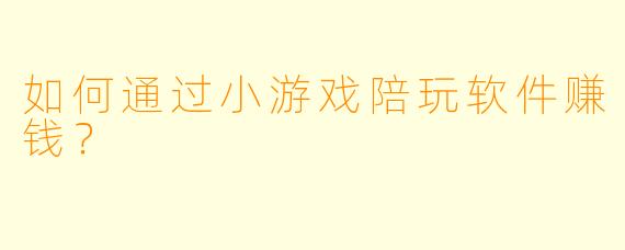 如何通过小游戏陪玩软件赚钱？