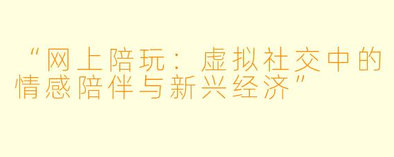 “网上陪玩：虚拟社交中的情感陪伴与新兴经济”