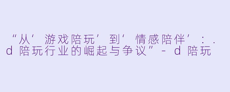 “从‘游戏陪玩’到‘情感陪伴’：.d陪玩行业的崛起与争议”-d陪玩