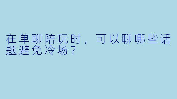 在单聊陪玩时，可以聊哪些话题避免冷场？