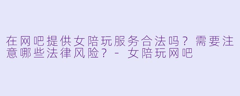 在网吧提供女陪玩服务合法吗？需要注意哪些法律风险？-女陪玩网吧