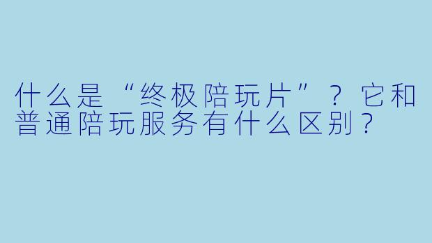 什么是“终极陪玩片”？它和普通陪玩服务有什么区别？
