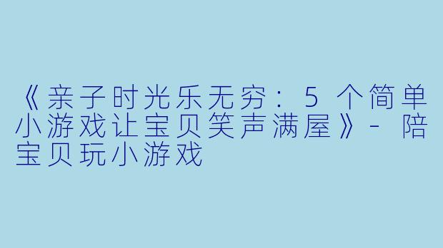 《亲子时光乐无穷：5个简单小游戏让宝贝笑声满屋》-陪宝贝玩小游戏