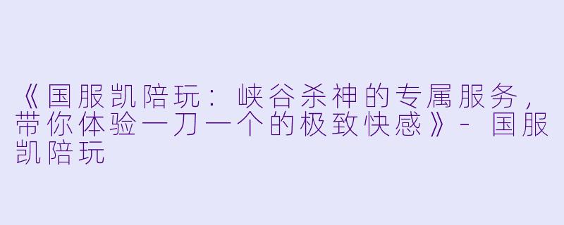 《国服凯陪玩：峡谷杀神的专属服务，带你体验一刀一个的极致快感》-国服凯陪玩