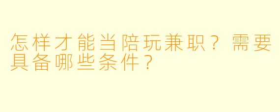 怎样才能当陪玩兼职？需要具备哪些条件？