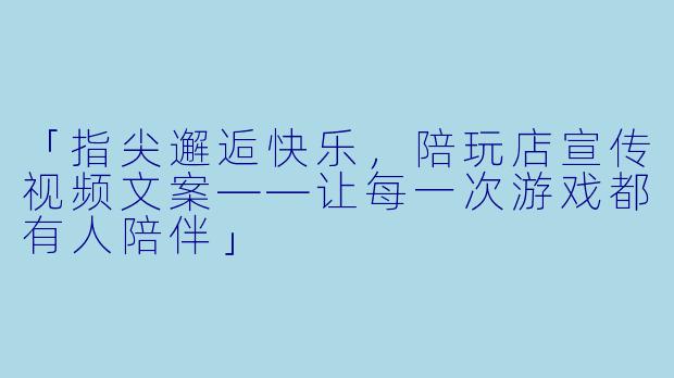 「指尖邂逅快乐，陪玩店宣传视频文案——让每一次游戏都有人陪伴」