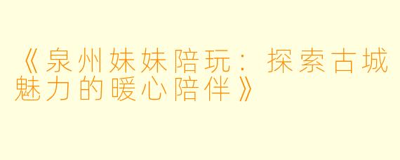 《泉州妹妹陪玩：探索古城魅力的暖心陪伴》