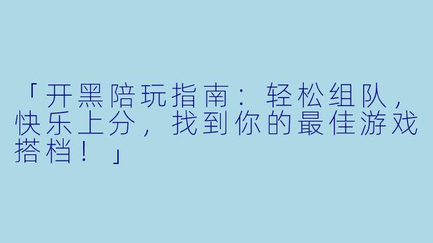 「开黑陪玩指南：轻松组队，快乐上分，找到你的最佳游戏搭档！」
