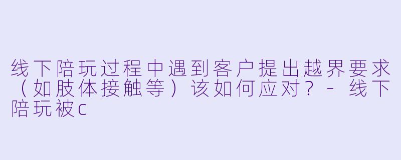 线下陪玩过程中遇到客户提出越界要求（如肢体接触等）该如何应对？-线下陪玩被c