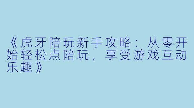 《虎牙陪玩新手攻略：从零开始轻松点陪玩，享受游戏互动乐趣》