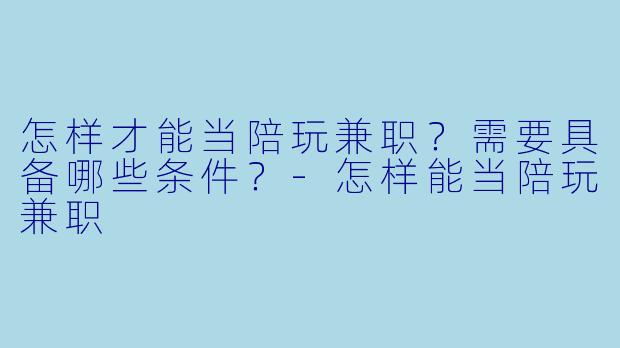 怎样才能当陪玩兼职？需要具备哪些条件？-怎样能当陪玩兼职