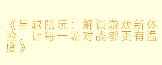 《星越陪玩：解锁游戏新体验，让每一场对战都更有温度》