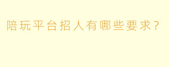 陪玩平台招人有哪些要求？