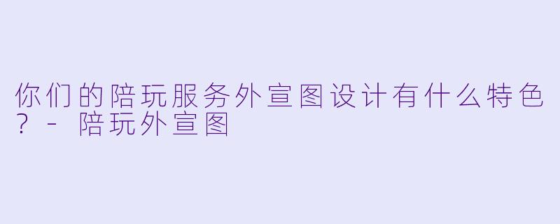 你们的陪玩服务外宣图设计有什么特色？-陪玩外宣图